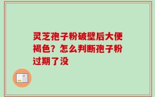 灵芝孢子粉破壁后大便褐色？怎么判断孢子粉过期了没