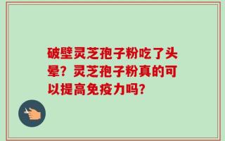 破壁灵芝孢子粉吃了头晕？灵芝孢子粉真的可以提高免疫力吗？