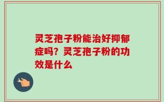 灵芝孢子粉能治好抑郁症吗？灵芝孢子粉的功效是什么