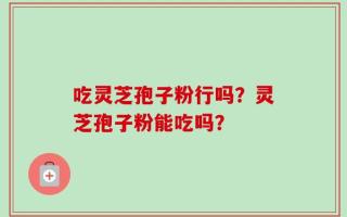 吃灵芝孢子粉行吗？灵芝孢子粉能吃吗？