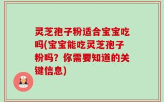 灵芝孢子粉适合宝宝吃吗(宝宝能吃灵芝孢子粉吗？你需要知道的关键信息)