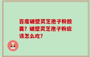 百度破壁灵芝孢子粉胶囊？破壁灵芝孢子粉应该怎么吃？