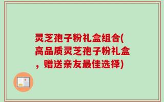 灵芝孢子粉礼盒组合(高品质灵芝孢子粉礼盒，赠送亲友最佳选择)