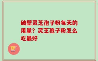 破壁灵芝孢子粉每天的用量？灵芝孢子粉怎么吃最好