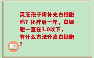 灵芝孢子粉补充白细胞吗？化疗后一年，白细胞一直在3.0以下，有什么方法升高白细胞？