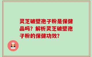 灵芝破壁孢子粉是保健品吗？解析灵芝破壁孢子粉的保健功效？