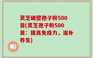 灵芝破壁孢子粉500目(灵芝孢子粉500目：提高免疫力，滋补养生)