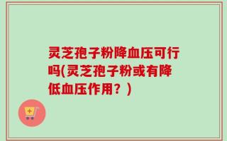 灵芝孢子粉降血压可行吗(灵芝孢子粉或有降低血压作用？)