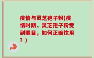 疫情与灵芝孢子粉(疫情时期，灵芝孢子粉受到瞩目，如何正确饮用？)