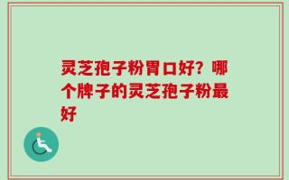 灵芝孢子粉胃口好？哪个牌子的灵芝孢子粉最好