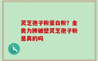 灵芝孢子粉蛋白粉？金奥力牌破壁灵芝孢子粉是真的吗