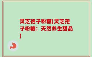 灵芝孢子粉糖(灵芝孢子粉糖：天然养生甜品)