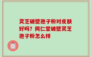 灵芝破壁孢子粉对皮肤好吗？同仁堂破壁灵芝孢子粉怎么样