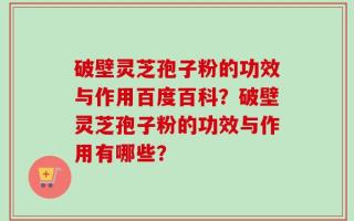破壁灵芝孢子粉的功效与作用百度百科？破壁灵芝孢子粉的功效与作用有哪些？