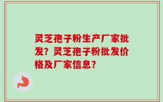 灵芝孢子粉生产厂家批发？灵芝孢子粉批发价格及厂家信息？