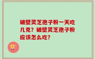 破壁灵芝孢子粉一天吃几克？破壁灵芝孢子粉应该怎么吃？