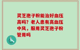 灵芝孢子粉能治好血压高吗？老人患有高血压中风，服用灵芝孢子粉管用吗