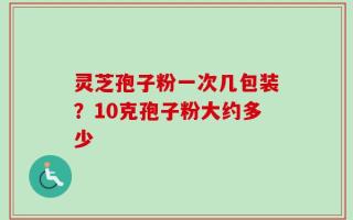 灵芝孢子粉一次几包装？10克孢子粉大约多少