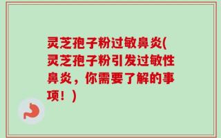 灵芝孢子粉过敏鼻炎(灵芝孢子粉引发过敏性鼻炎，你需要了解的事项！)
