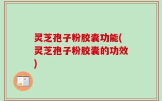 灵芝孢子粉胶囊功能(灵芝孢子粉胶囊的功效)