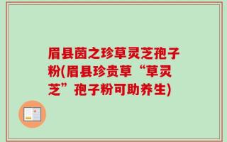 眉县茵之珍草灵芝孢子粉(眉县珍贵草“草灵芝”孢子粉可助养生)