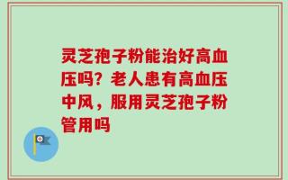 灵芝孢子粉能治好高血压吗？老人患有高血压中风，服用灵芝孢子粉管用吗