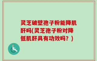 灵芝破壁孢子粉能降肌酐吗(灵芝孢子粉对降低肌酐具有功效吗？)