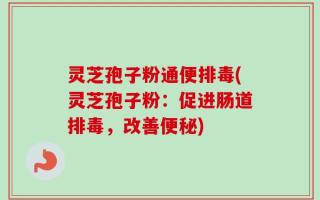 灵芝孢子粉通便排毒(灵芝孢子粉：促进肠道排毒，改善便秘)