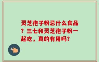 灵芝孢子粉忌什么食品？三七和灵芝孢子粉一起吃，真的有用吗？