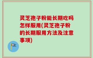 灵芝孢子粉能长期吃吗怎样服用(灵芝孢子粉的长期服用方法及注意事项)