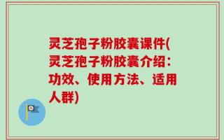 灵芝孢子粉胶囊课件(灵芝孢子粉胶囊介绍：功效、使用方法、适用人群)