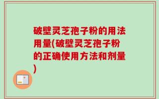 破壁灵芝孢子粉的用法用量(破壁灵芝孢子粉的正确使用方法和剂量)