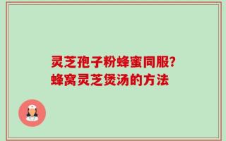 灵芝孢子粉蜂蜜同服？蜂窝灵芝煲汤的方法