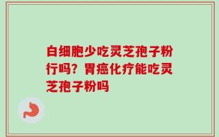 白细胞少吃灵芝孢子粉行吗？胃癌化疗能吃灵芝孢子粉吗