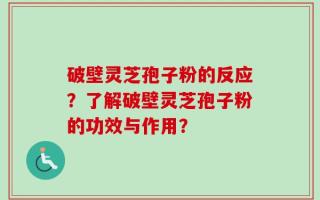 破壁灵芝孢子粉的反应？了解破壁灵芝孢子粉的功效与作用？