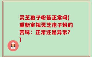 灵芝孢子粉苦正常吗(重新审视灵芝孢子粉的苦味：正常还是异常？)
