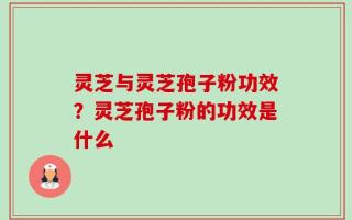 灵芝与灵芝孢子粉功效？灵芝孢子粉的功效是什么