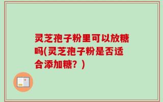 灵芝孢子粉里可以放糖吗(灵芝孢子粉是否适合添加糖？)