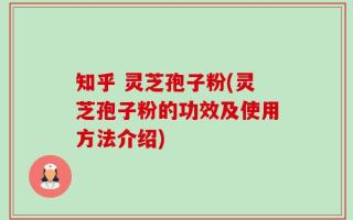 知乎 灵芝孢子粉(灵芝孢子粉的功效及使用方法介绍)