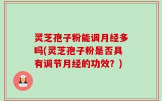 灵芝孢子粉能调月经多吗(灵芝孢子粉是否具有调节月经的功效？)