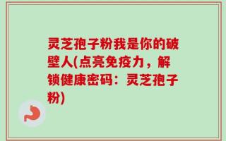 灵芝孢子粉我是你的破壁人(点亮免疫力，解锁健康密码：灵芝孢子粉)