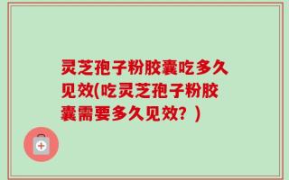 灵芝孢子粉胶囊吃多久见效(吃灵芝孢子粉胶囊需要多久见效？)
