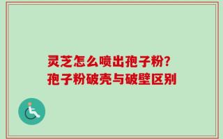 灵芝怎么喷出孢子粉？孢子粉破壳与破壁区别