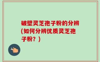 破壁灵芝孢子粉的分辨(如何分辨优质灵芝孢子粉？)