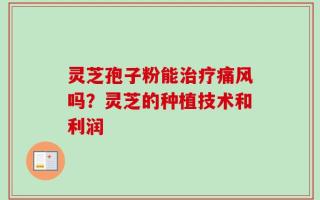 灵芝孢子粉能治疗痛风吗？灵芝的种植技术和利润