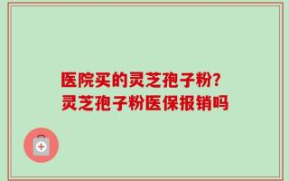 医院买的灵芝孢子粉？灵芝孢子粉医保报销吗