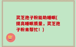 灵芝孢子粉能助睡眠(提高睡眠质量，灵芝孢子粉来帮忙！)