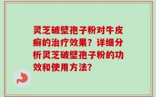 灵芝破壁孢子粉对牛皮癣的治疗效果？详细分析灵芝破壁孢子粉的功效和使用方法？