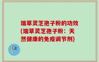 瑞草灵芝孢子粉的功效(瑞草灵芝孢子粉：天然健康的免疫调节剂)