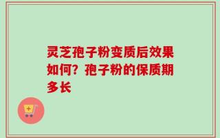 灵芝孢子粉变质后效果如何？孢子粉的保质期多长